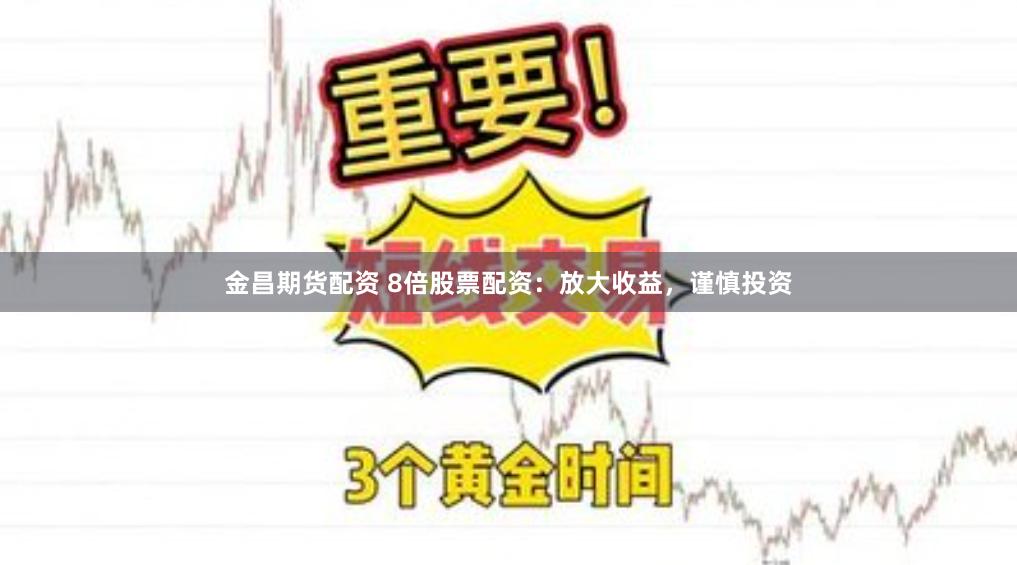 金昌期货配资 8倍股票配资：放大收益，谨慎投资