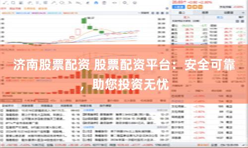济南股票配资 股票配资平台：安全可靠，助您投资无忧