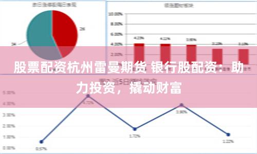 股票配资杭州雷曼期货 银行股配资：助力投资，撬动财富