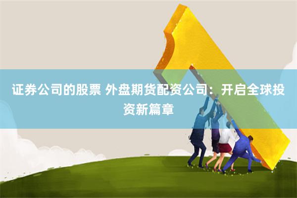 证券公司的股票 外盘期货配资公司：开启全球投资新篇章