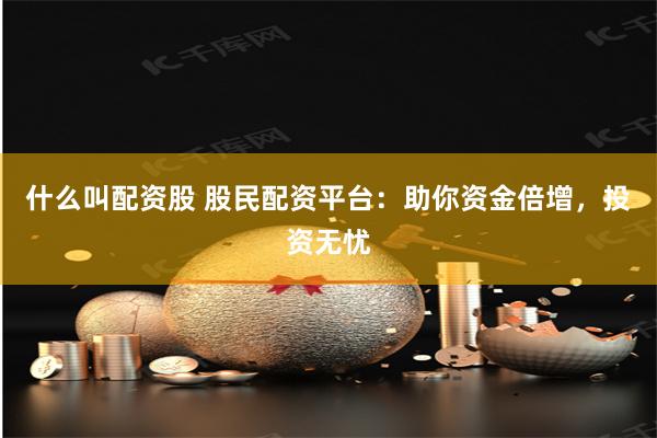 什么叫配资股 股民配资平台：助你资金倍增，投资无忧