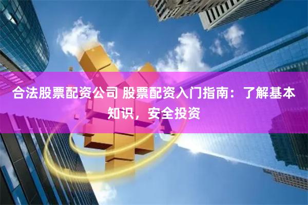 合法股票配资公司 股票配资入门指南：了解基本知识，安全投资