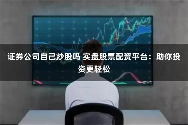 证券公司自己炒股吗 实盘股票配资平台：助你投资更轻松