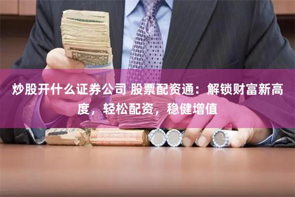 炒股开什么证券公司 股票配资通：解锁财富新高度，轻松配资，稳健增值