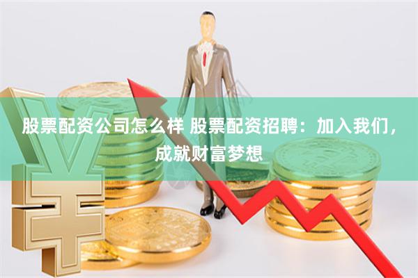 股票配资公司怎么样 股票配资招聘：加入我们，成就财富梦想