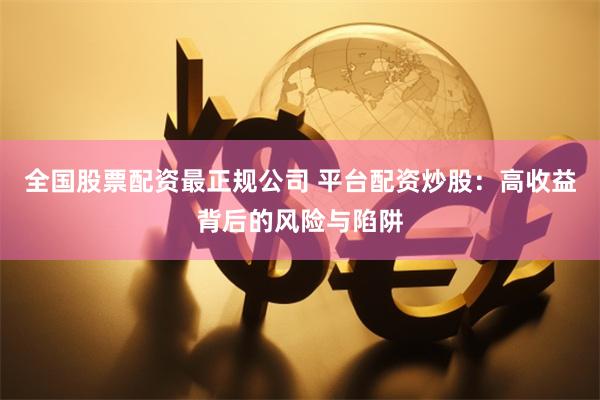 全国股票配资最正规公司 平台配资炒股：高收益背后的风险与陷阱