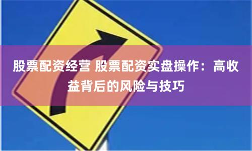 股票配资经营 股票配资实盘操作：高收益背后的风险与技巧