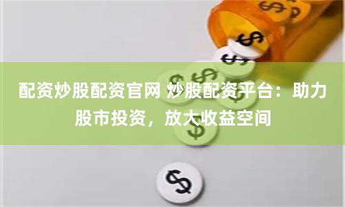 配资炒股配资官网 炒股配资平台：助力股市投资，放大收益空间