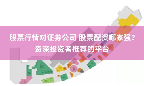 股票行情对证券公司 股票配资哪家强？资深投资者推荐的平台