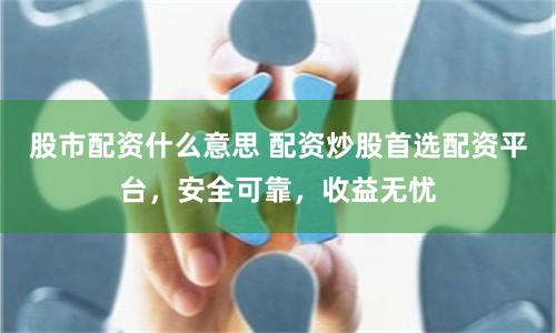 股市配资什么意思 配资炒股首选配资平台，安全可靠，收益无忧