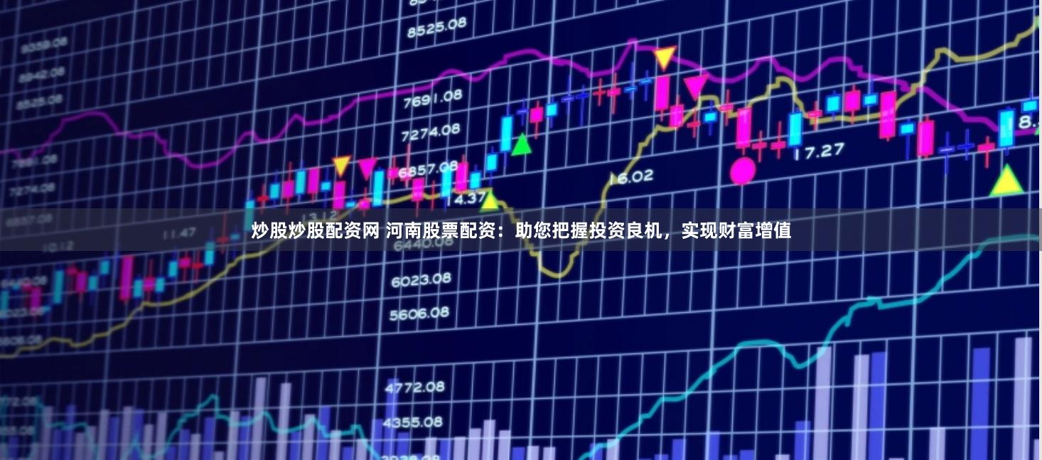 炒股炒股配资网 河南股票配资：助您把握投资良机，实现财富增值