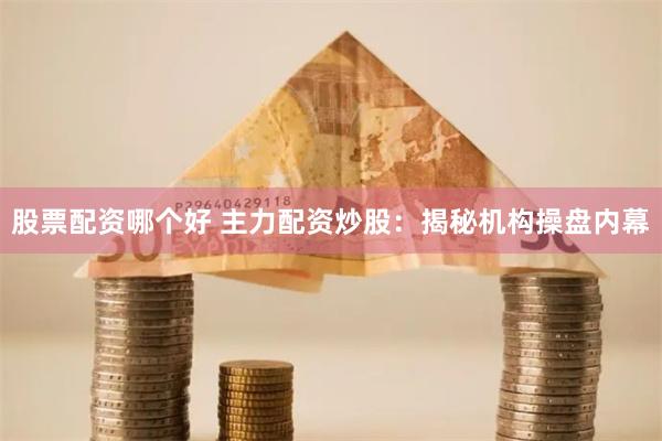 股票配资哪个好 主力配资炒股：揭秘机构操盘内幕