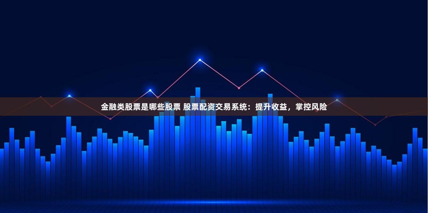 金融类股票是哪些股票 股票配资交易系统：提升收益，掌控风险