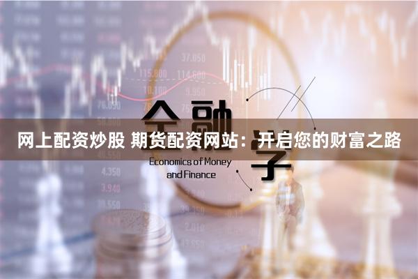 网上配资炒股 期货配资网站：开启您的财富之路