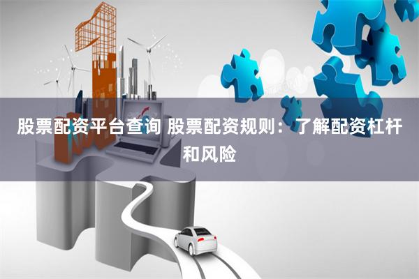 股票配资平台查询 股票配资规则：了解配资杠杆和风险