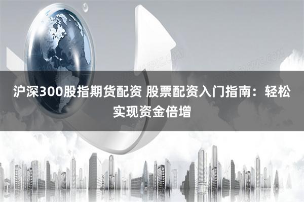 沪深300股指期货配资 股票配资入门指南：轻松实现资金倍增