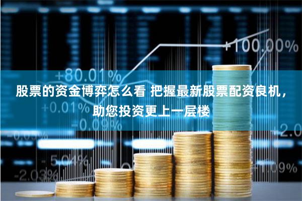 股票的资金博弈怎么看 把握最新股票配资良机，助您投资更上一层楼