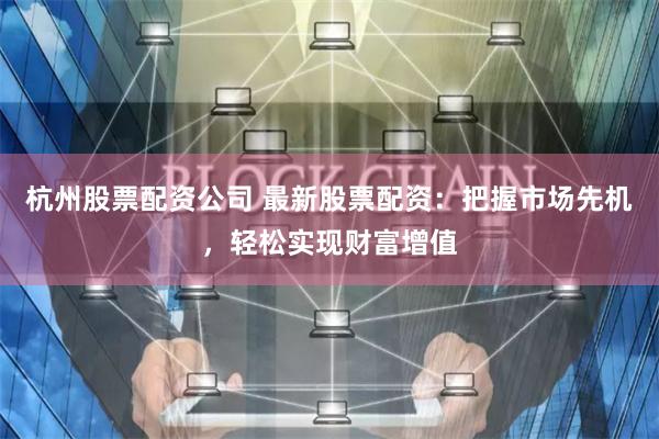 杭州股票配资公司 最新股票配资：把握市场先机，轻松实现财富增值