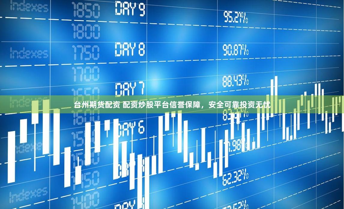 台州期货配资 配资炒股平台信誉保障，安全可靠投资无忧