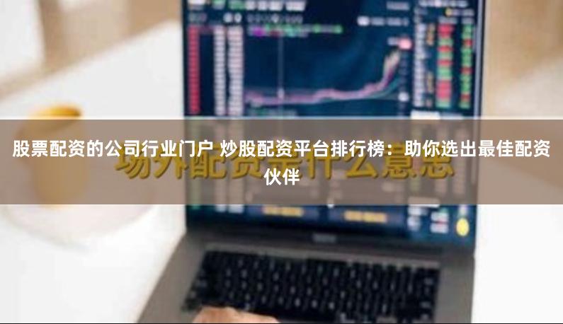 股票配资的公司行业门户 炒股配资平台排行榜：助你选出最佳配资伙伴
