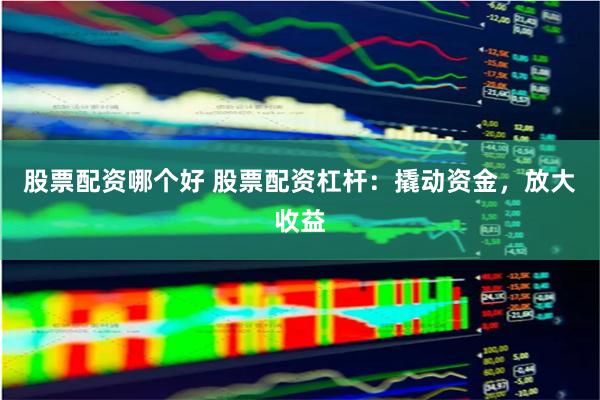 股票配资哪个好 股票配资杠杆：撬动资金，放大收益