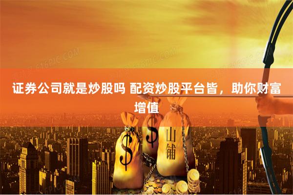 证券公司就是炒股吗 配资炒股平台皆，助你财富增值