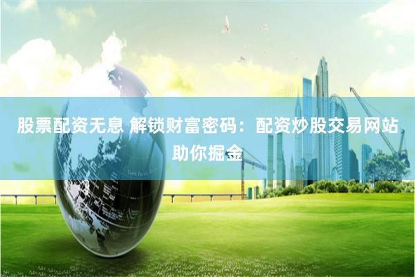 股票配资无息 解锁财富密码：配资炒股交易网站助你掘金