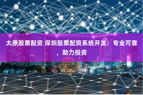 太原股票配资 深圳股票配资系统开发：专业可靠，助力投资
