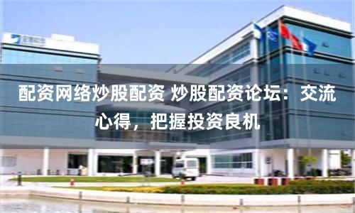 配资网络炒股配资 炒股配资论坛：交流心得，把握投资良机