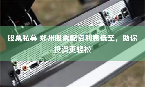 股票私募 郑州股票配资利息低至，助你投资更轻松