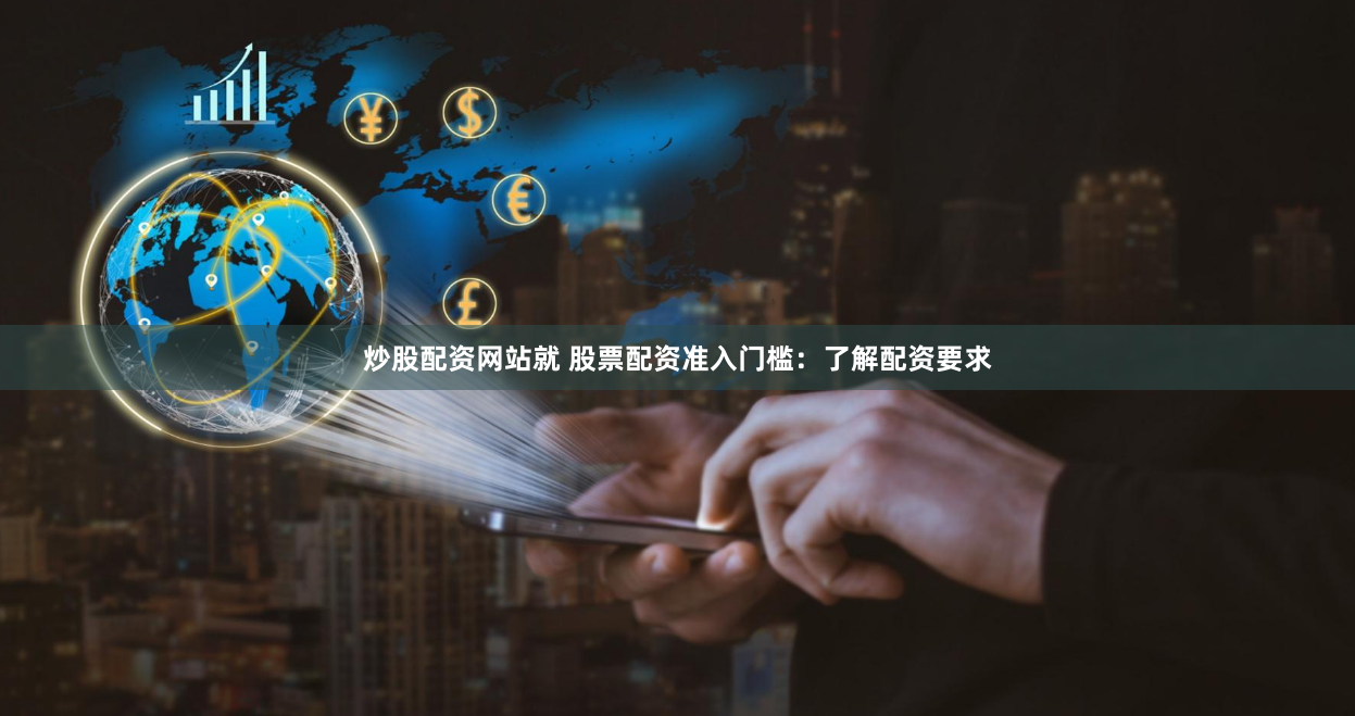 炒股配资网站就 股票配资准入门槛：了解配资要求