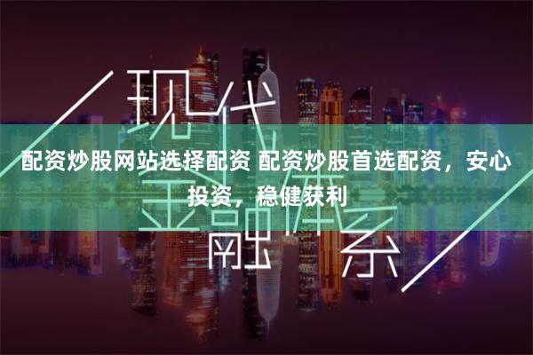 配资炒股网站选择配资 配资炒股首选配资，安心投资，稳健获利