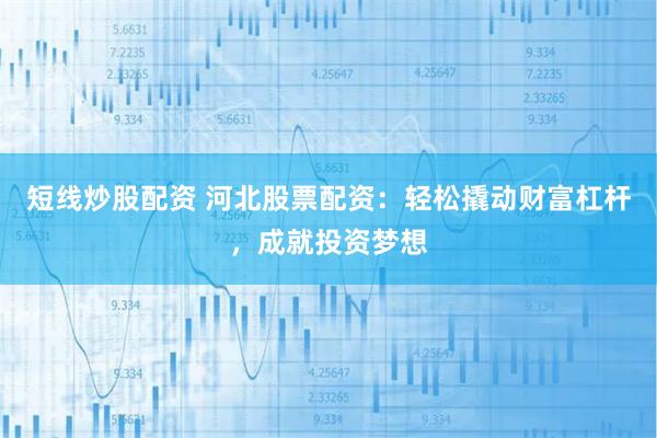 短线炒股配资 河北股票配资：轻松撬动财富杠杆，成就投资梦想