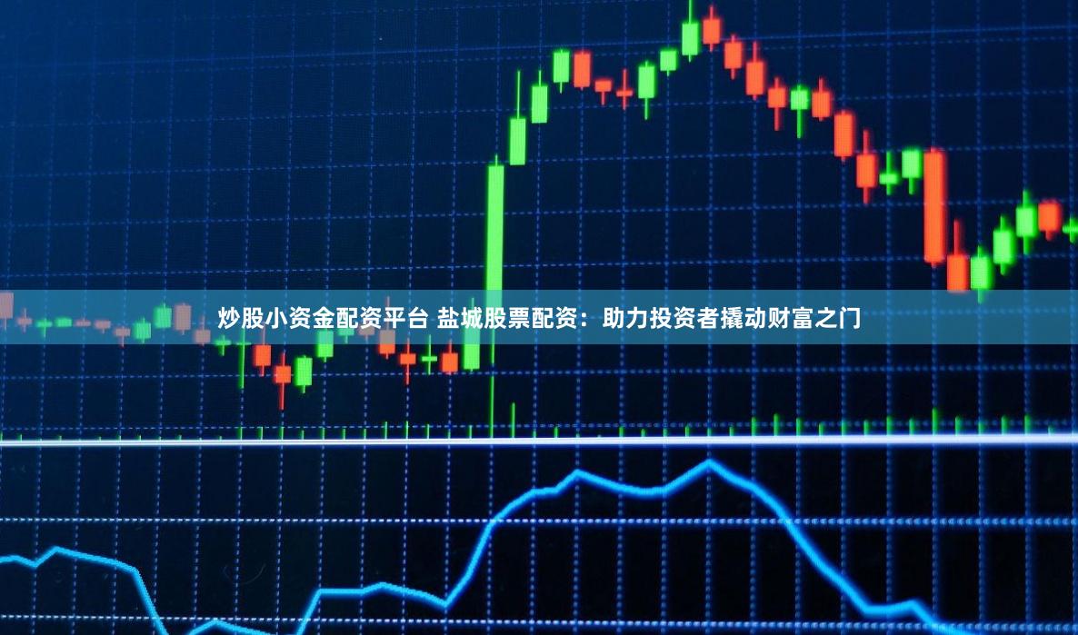 炒股小资金配资平台 盐城股票配资：助力投资者撬动财富之门