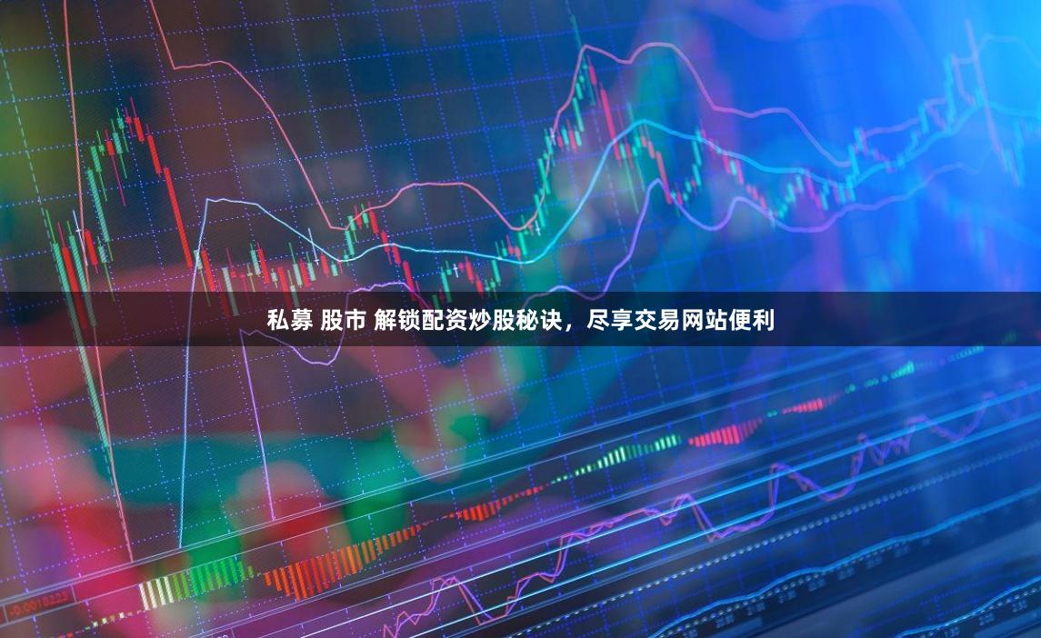 私募 股市 解锁配资炒股秘诀，尽享交易网站便利