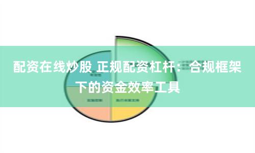 配资在线炒股 正规配资杠杆：合规框架下的资金效率工具