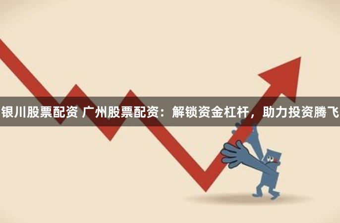 银川股票配资 广州股票配资：解锁资金杠杆，助力投资腾飞