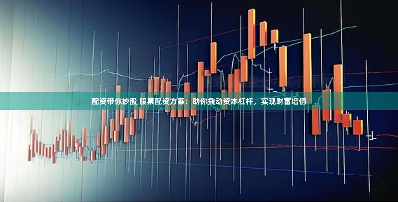 配资带你炒股 股票配资方案：助你撬动资本杠杆，实现财富增值