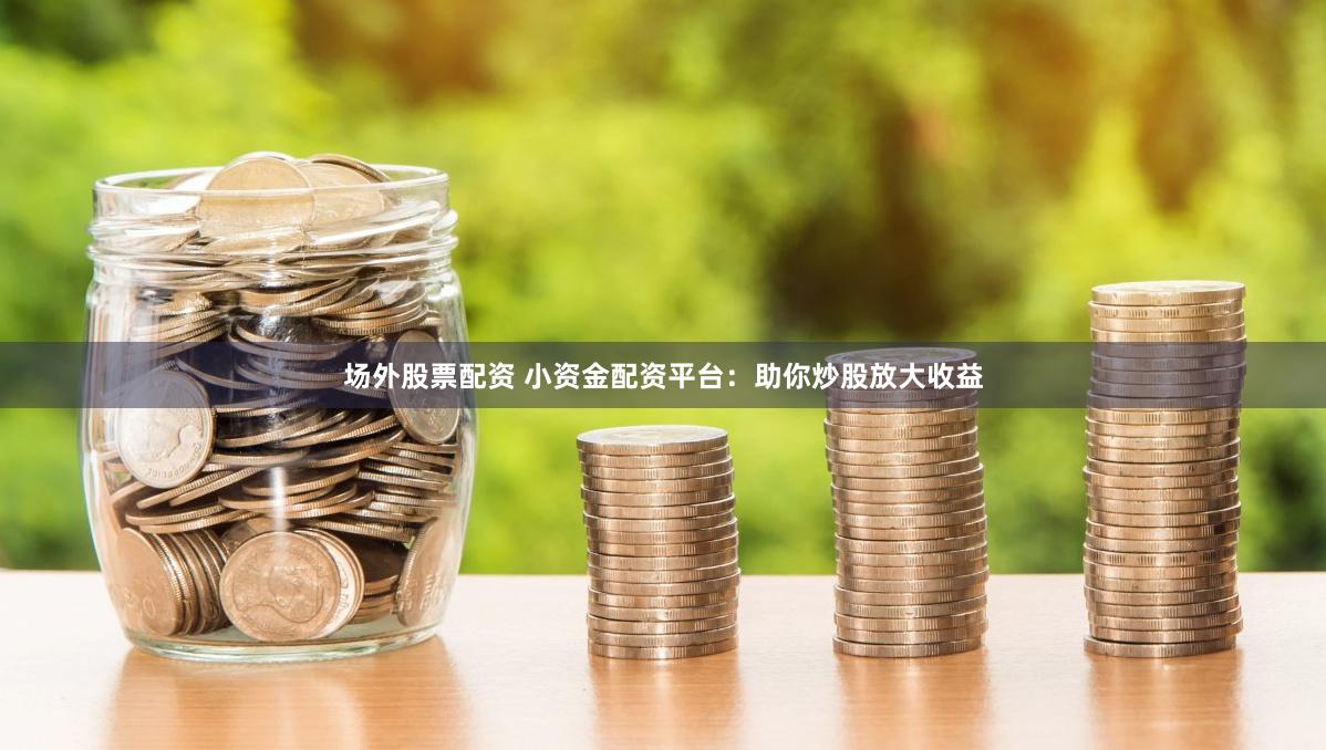 场外股票配资 小资金配资平台：助你炒股放大收益