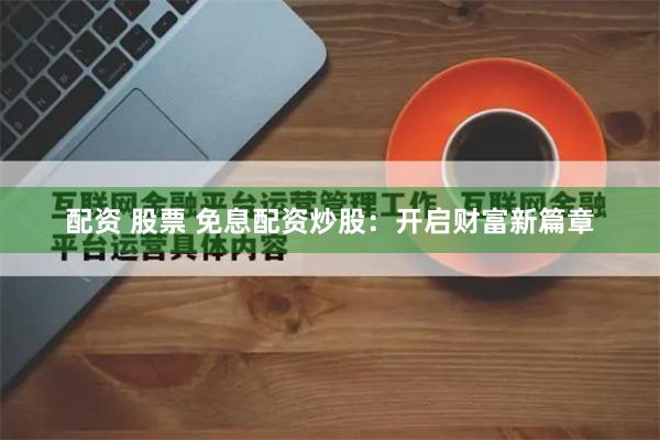 配资 股票 免息配资炒股：开启财富新篇章