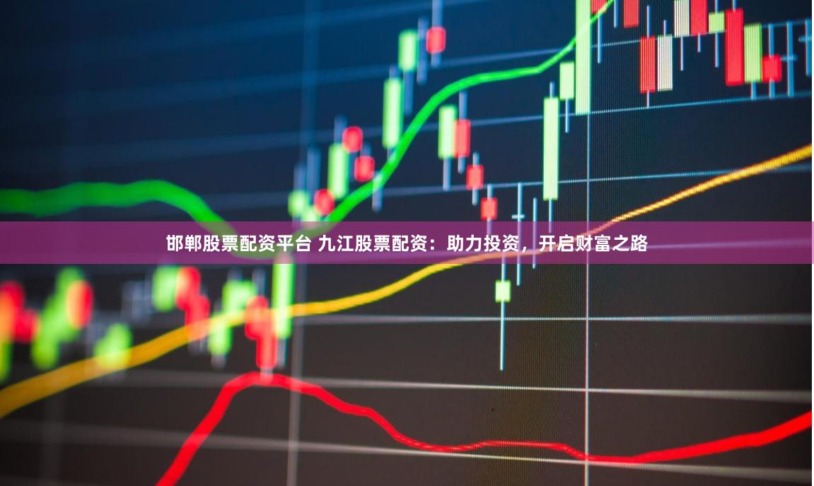 邯郸股票配资平台 九江股票配资：助力投资，开启财富之路
