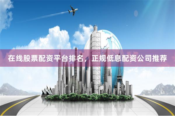 在线股票配资平台排名，正规低息配资公司推荐
