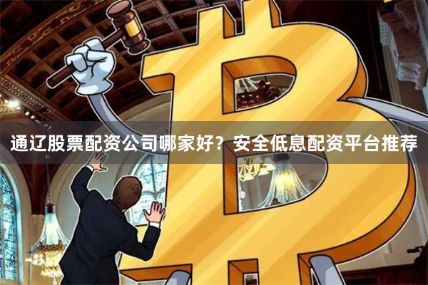 通辽股票配资公司哪家好？安全低息配资平台推荐
