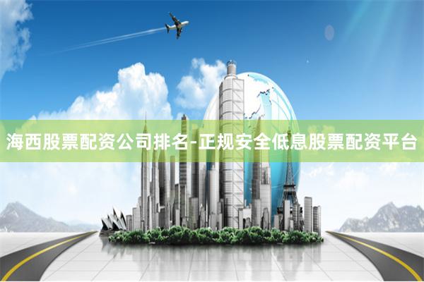 海西股票配资公司排名-正规安全低息股票配资平台