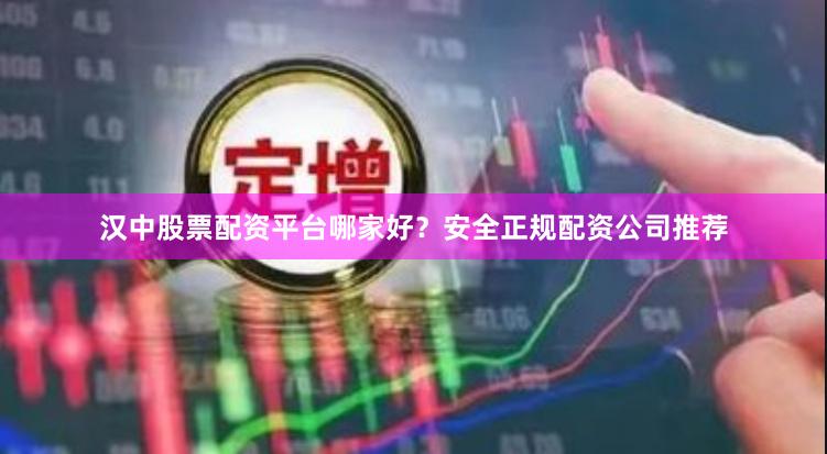 汉中股票配资平台哪家好？安全正规配资公司推荐
