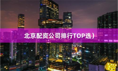 北京配资公司排行TOP选）