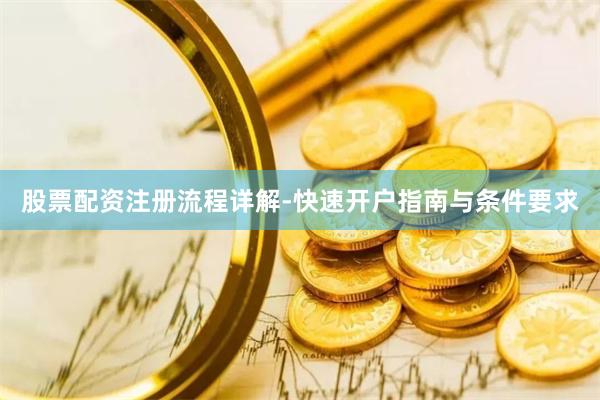 股票配资注册流程详解-快速开户指南与条件要求