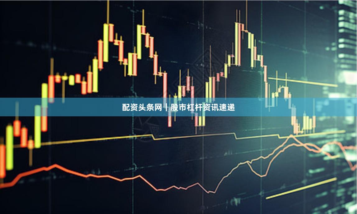 配资头条网｜股市杠杆资讯速递