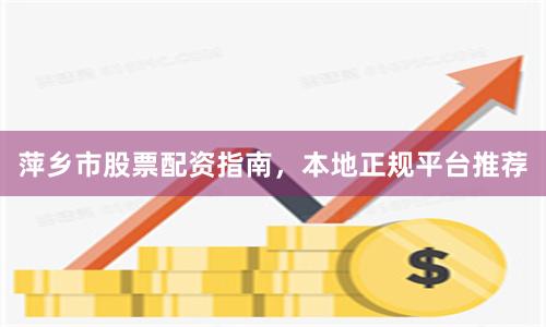 萍乡市股票配资指南，本地正规平台推荐