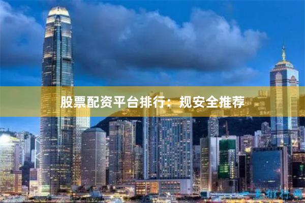 股票配资平台排行：规安全推荐